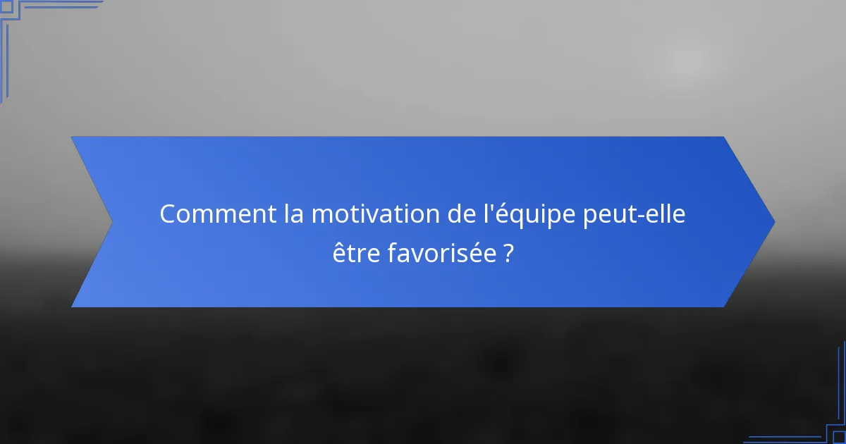 Comment la motivation de l'équipe peut-elle être favorisée ?
