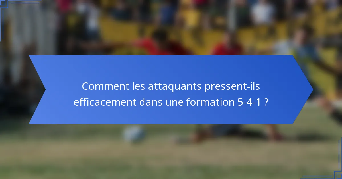 Comment les attaquants pressent-ils efficacement dans une formation 5-4-1 ?
