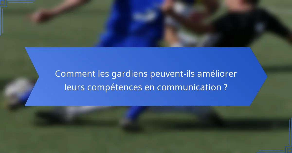 Comment les gardiens peuvent-ils améliorer leurs compétences en communication ?