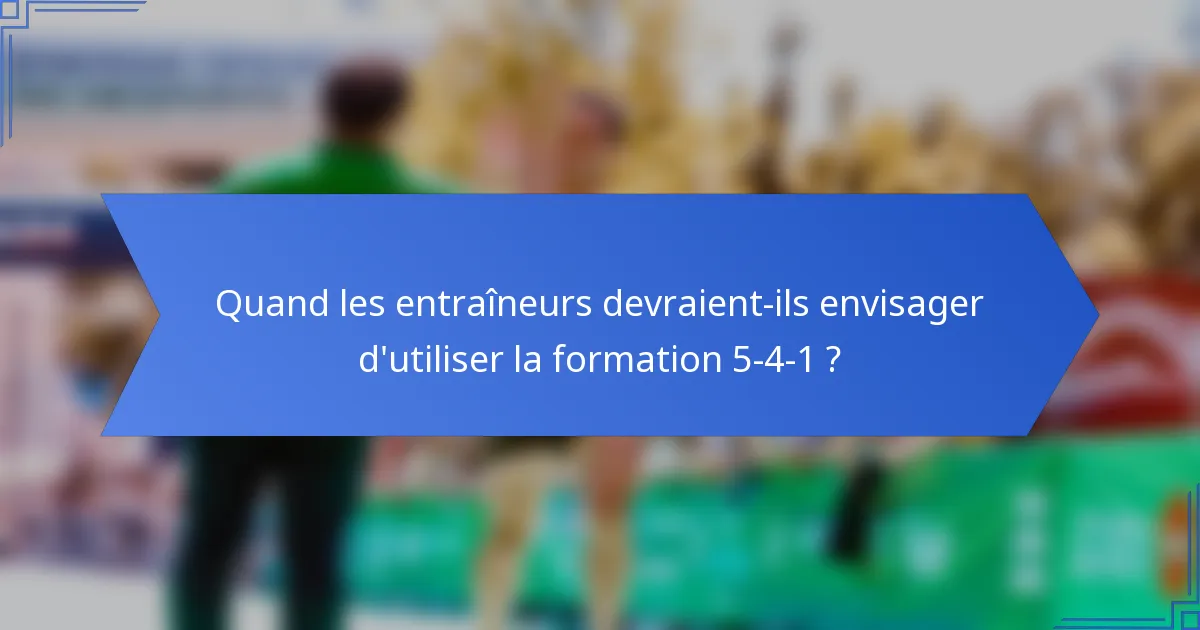 Quand les entraîneurs devraient-ils envisager d'utiliser la formation 5-4-1 ?