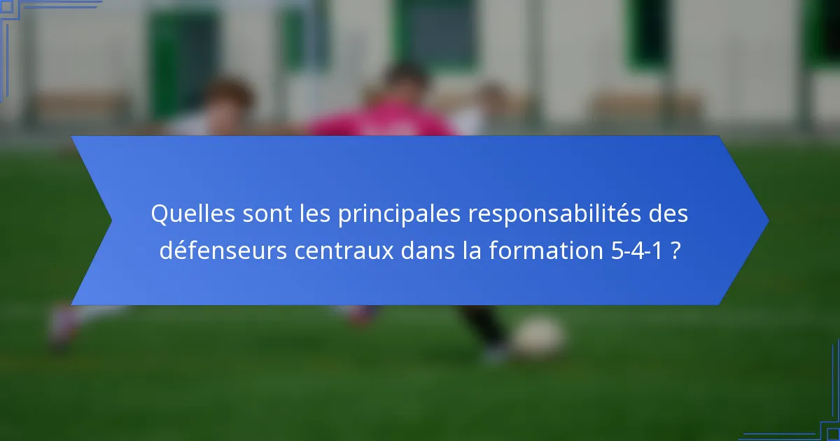 Quelles sont les principales responsabilités des défenseurs centraux dans la formation 5-4-1 ?