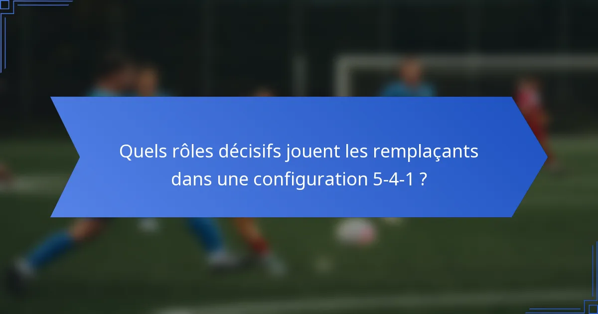 Quels rôles décisifs jouent les remplaçants dans une configuration 5-4-1 ?